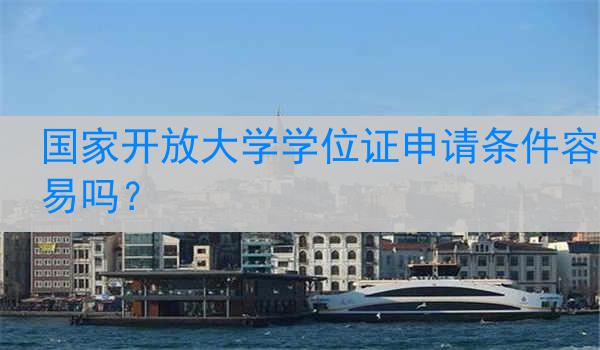 国家开放大学学位证申请条件容易吗？