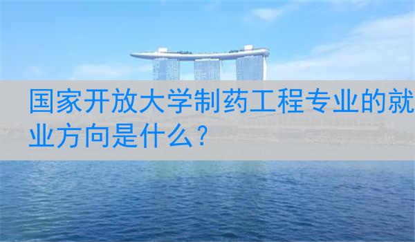 国家开放大学制药工程专业的就业方向是什么？