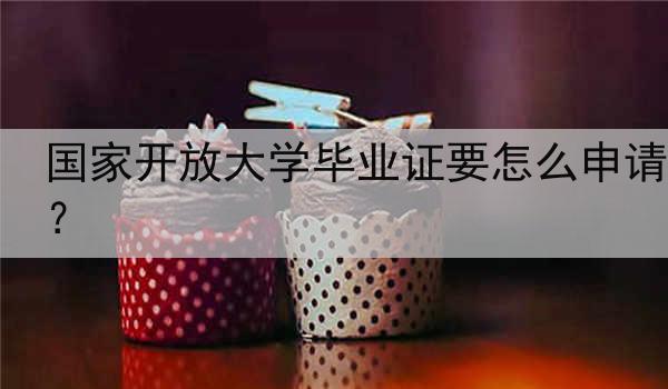 国家开放大学毕业证要怎么申请？