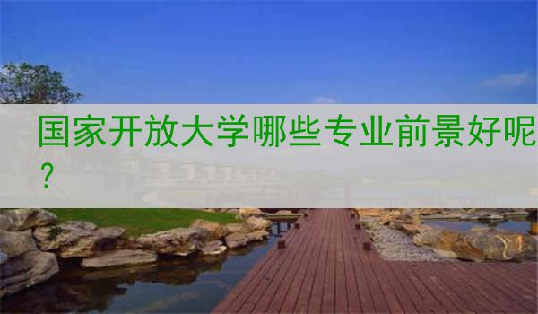 国家开放大学哪些专业前景好呢？