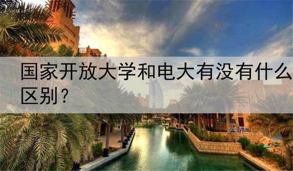国家开放大学和电大有没有什么区别？