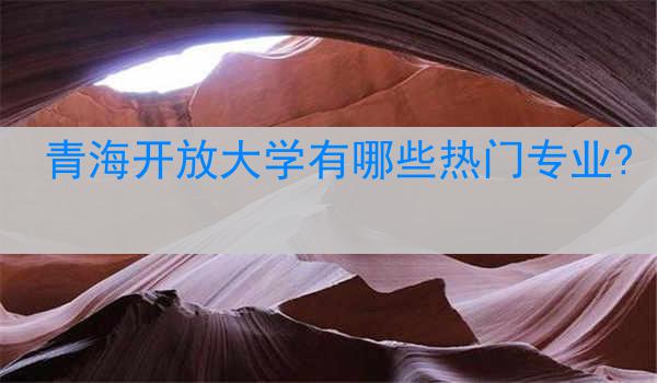 青海开放大学有哪些热门专业?