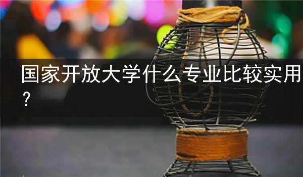 国家开放大学什么专业比较实用？