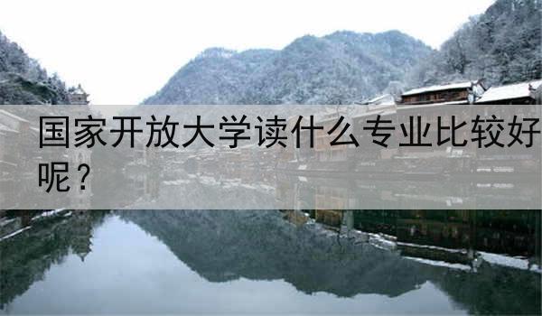 国家开放大学读什么专业比较好呢？