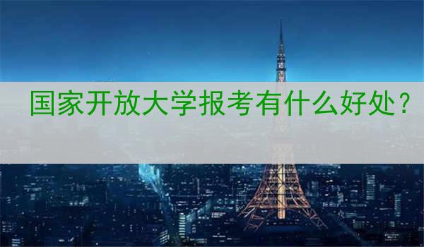 国家开放大学报考有什么好处？