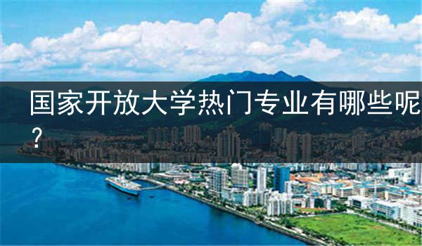 国家开放大学热门专业有哪些呢？