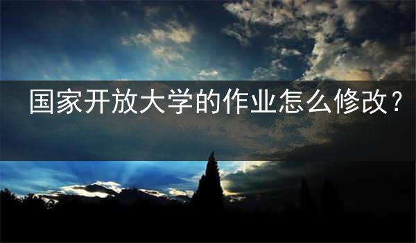 国家开放大学的作业怎么修改？