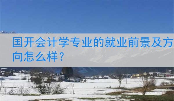 国开会计学专业的就业前景及方向怎么样？