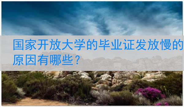 国家开放大学的毕业证发放慢的原因有哪些？