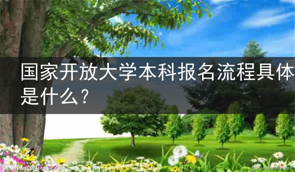 国家开放大学本科报名流程具体是什么？