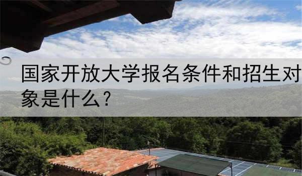 国家开放大学报名条件和招生对象是什么？