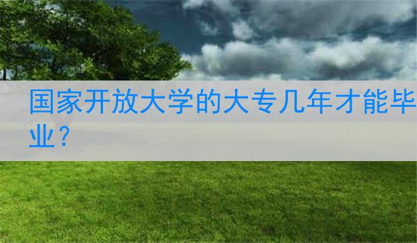 国家开放大学的大专几年才能毕业？