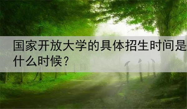 国家开放大学的具体招生时间是什么时候？
