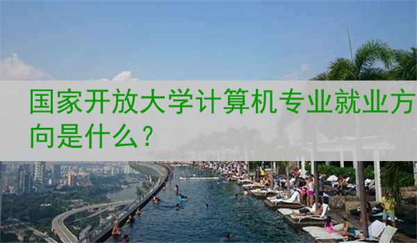 国家开放大学计算机专业就业方向是什么？