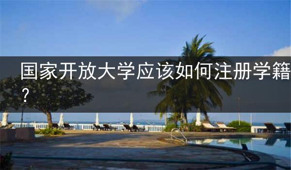 国家开放大学应该如何注册学籍？