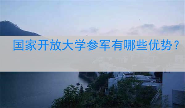 国家开放大学参军有哪些优势？