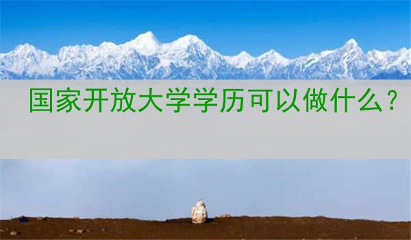 国家开放大学学历可以做什么？
