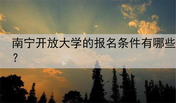 南宁开放大学的报名条件有哪些？