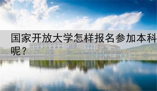 国家开放大学怎样报名参加本科呢？