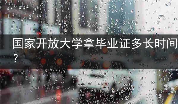 国家开放大学拿毕业证多长时间？