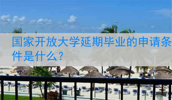 国家开放大学延期毕业的申请条件是什么？