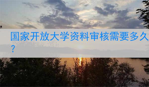 国家开放大学资料审核需要多久？