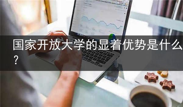 国家开放大学的显着优势是什么？