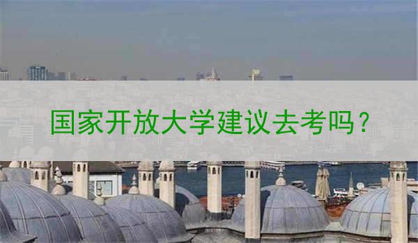 国家开放大学建议去考吗？
