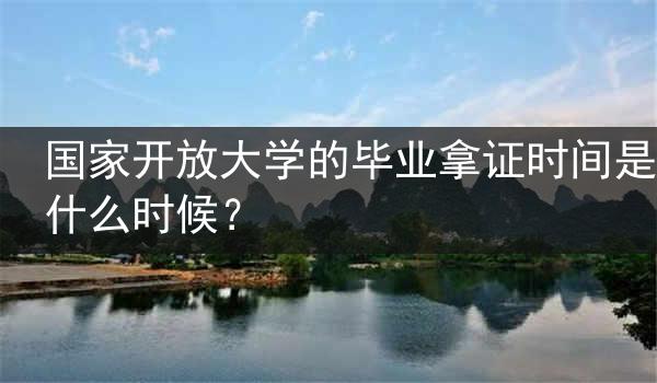 国家开放大学的毕业拿证时间是什么时候？