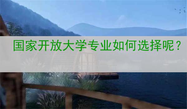 国家开放大学专业如何选择呢？