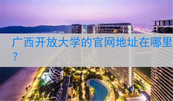 广西开放大学的官网地址在哪里？