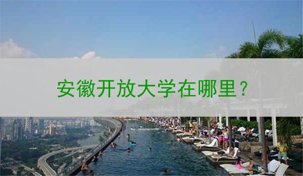 安徽开放大学在哪里？