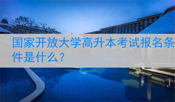国家开放大学高升本考试报名条件是什么？
