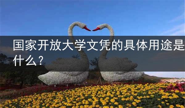 国家开放大学文凭的具体用途是什么？