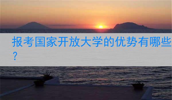 报考国家开放大学的优势有哪些？