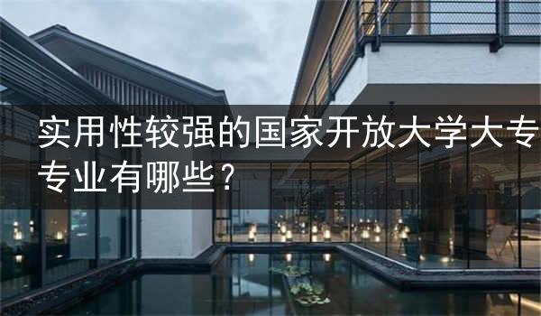 实用性较强的国家开放大学大专专业有哪些？