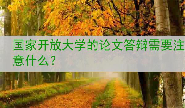 国家开放大学的论文答辩需要注意什么？