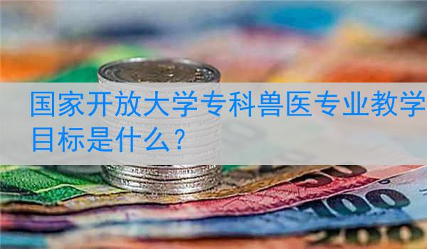 国家开放大学专科兽医专业教学目标是什么？