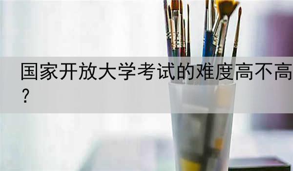 国家开放大学考试的难度高不高？