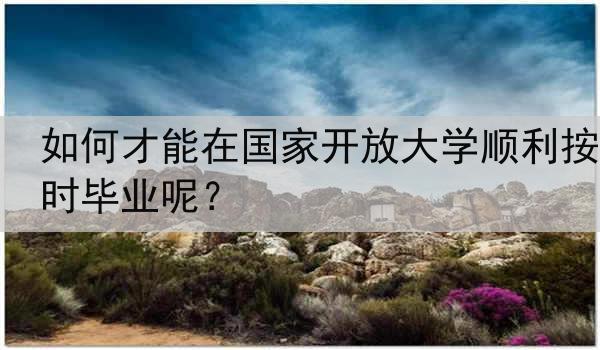 如何才能在国家开放大学顺利按时毕业呢？