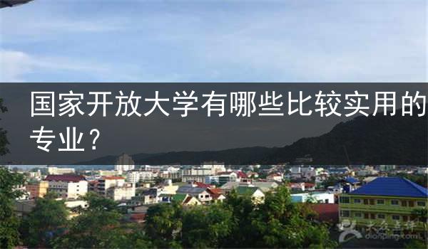 国家开放大学有哪些比较实用的专业？