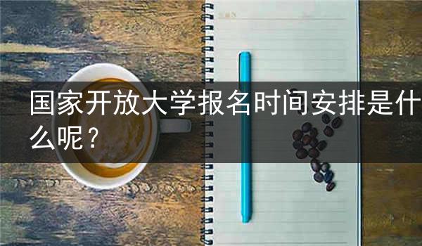 国家开放大学报名时间安排是什么呢？