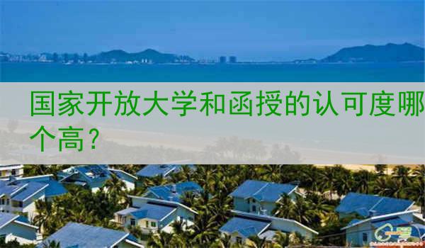 国家开放大学和函授的认可度哪个高？