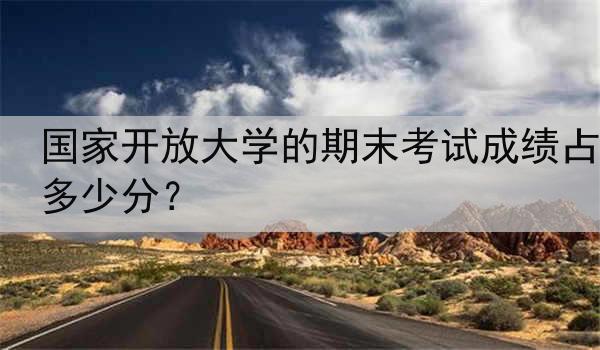 国家开放大学的期末考试成绩占多少分？