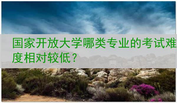 国家开放大学哪类专业的考试难度相对较低？
