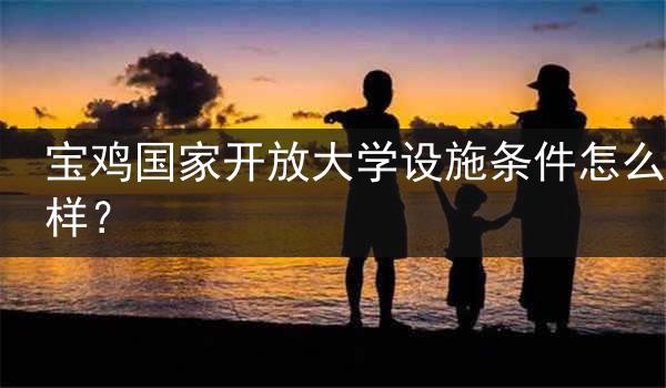 宝鸡国家开放大学设施条件怎么样？