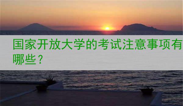 国家开放大学的考试注意事项有哪些？
