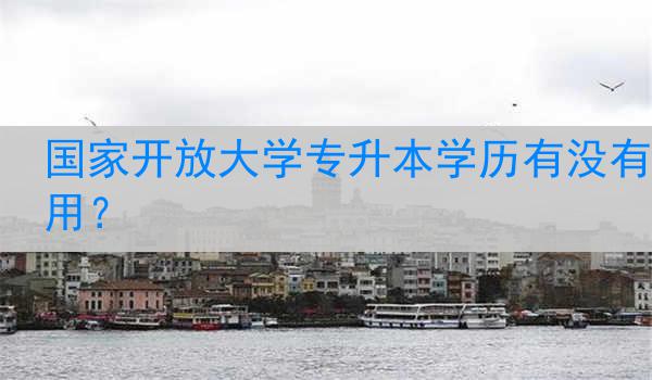 国家开放大学专升本学历有没有用？