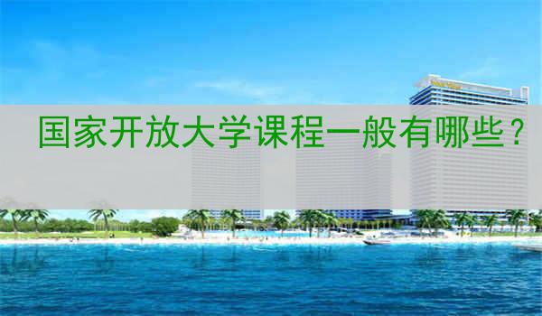 国家开放大学课程一般有哪些？