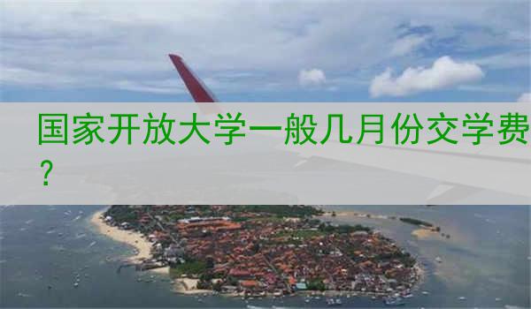 国家开放大学一般几月份交学费？